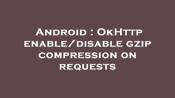 Android : OkHttp enable/disable gzip compression on requests