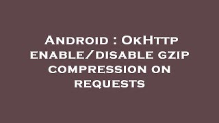 Android : OkHttp enable/disable gzip compression on requests