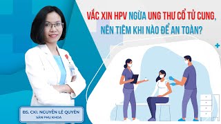 Vắc xin HPV ngừa ung thư cổ tử cung, nên tiêm khi nào để an toàn? | BS.CK1 Nguyễn Lệ Quyên