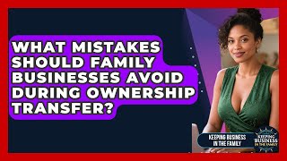 What Mistakes Should Family Businesses Avoid During Ownership Transfer?