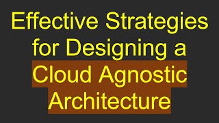 Effective Strategies for Designing a Cloud Agnostic Architecture
