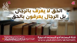 الحق لا يعرف بالرجال بل الرجال يعرفون بالحق - الشيخ العلامة عبد العزيز ابن باز -رحمه الله-