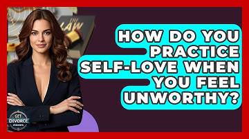 How Do You Practice Self-love When You Feel Unworthy? - Get Divorce Answers