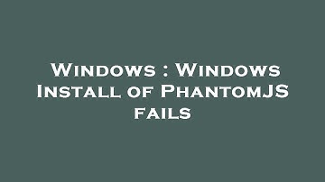 Windows : Windows Install of PhantomJS fails