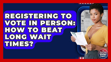 Registering To Vote In Person: How To Beat Long Wait Times? - First Time Voter Expert