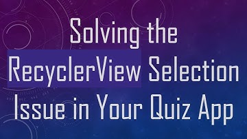 Solving the RecyclerView Selection Issue in Your Quiz App