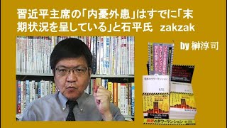 習近平主席の「内憂外患」はすでに「末期状況を呈している」と石平氏　zakzak　by 榊淳司