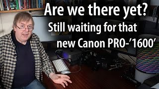 Canon PRO1000 replacement? Are we there yet? Still waiting for that printer