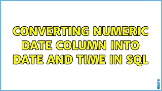 Converting numeric date column into date and time in SQL (2 Solutions!!)