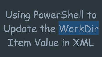 Using PowerShell to Update the WorkDir Item Value in XML
