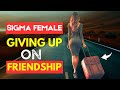 Why sigma females giving up on friendship