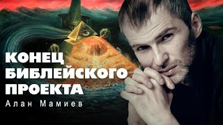 КОНЕЦ  БИБЛЕЙСКОГО ПРОЕКТА.  Алан Мамиев