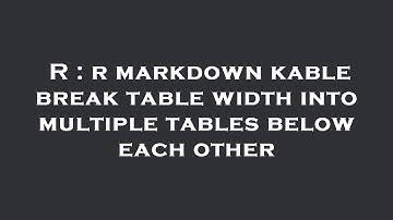 R : r markdown kable break table width into multiple tables below each other