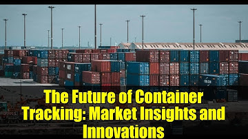 The Future of Container Tracking: Market Insights and Innovations