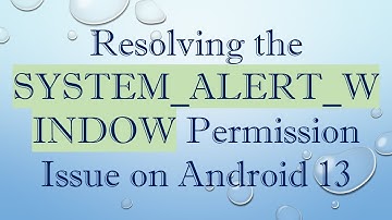 Resolving the SYSTEM_ALERT_WINDOW Permission Issue on Android 13
