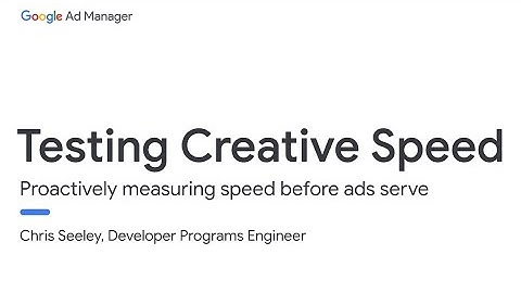 Testing Creative Speed - Ad Manager Developer Workshop