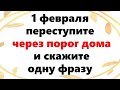 1 февраля переступите через порог дома и скажите одну фразу