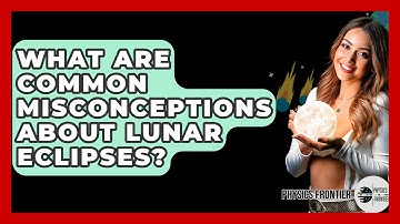 What Are Common Misconceptions About Lunar Eclipses? - Physics Frontier
