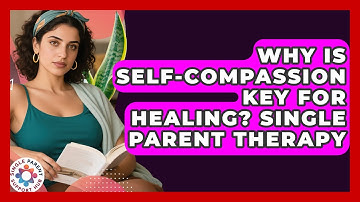 Why Is Self-Compassion Key For Healing? Single Parent Therapy - Single Parent Support Hub