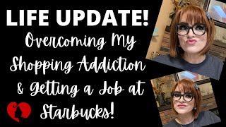 LIFE UPDATE VLOG: OVERCOMING MY SHOPPING ADDICTION, DEBT, GETTING A JOB AT STARBUCKS &amp; LIFE CHANGES