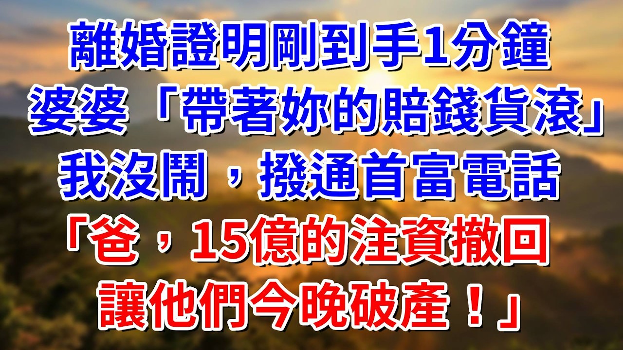 離婚證明剛到手1分鐘，婆婆「帶著妳的賠錢貨滾！」我沒鬧撥通首富電話「爸，15億注資撤回，讓他們今晚就破產！」#阿木講故事#為人處世#生活經驗#情感故事#養老#睡前故事