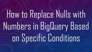 How to Replace Nulls with Numbers in BigQuery Based on Specific Conditions