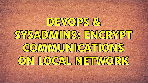 DevOps & SysAdmins: Encrypt communications on local network (3 Solutions!!)