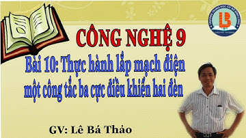 CÔNG NGHỆ 9| BÀI 10: THỰC HÀNH LẮP MẠCH ĐIỆN MỘT CÔNG TẮC BA CỰC ĐIỀU KHIỂN HAI ĐÈN