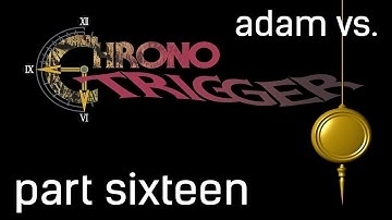 Adam vs. Chrono Trigger (Part Sixteen)