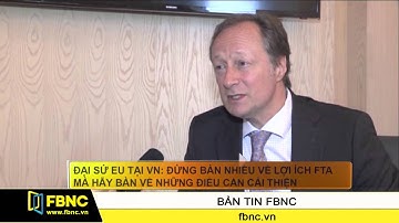 FBNC - Đại sứ EU tại VN: Đừng bàn nhiều về lợi ích FTA mà hãy bàn về những điều cần cải thiện