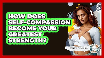 How Does Self-compassion Become Your Greatest Strength? - Cognitive Therapy Hub