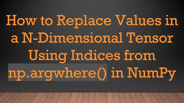 How to Replace Values in a N-Dimensional Tensor Using Indices from np.argwhere() in NumPy