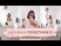 LIFE UPDATE: ПРЕМЕСТИХМЕ СЕ!! 🏘️