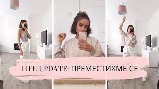 LIFE UPDATE: ПРЕМЕСТИХМЕ СЕ!! 🏘️