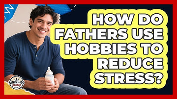 How Do Fathers Use Hobbies To Reduce Stress? - Fatherhood Journey Network
