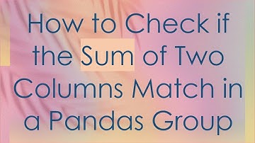 How to Check if the Sum of Two Columns Match in a Pandas Group