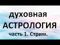 ДУХОВНАЯ АСТРОЛОГИЯ: С ЧЕГО НАЧИНАЕТСЯ ДУХОВНОСТЬ В АСТРОЛОГИИ.СТРИМ.