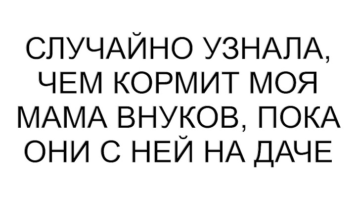 Случайно узнала, чем кормит моя мама внуков, пока они с ней на даче