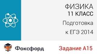 Физика. 11 класс, 2014. Задание А15, подготовка к ЕГЭ. Центр онлайн-обучения «Фоксфорд» Физика. 11 класс, 2014. Задание А15, подготовка к ЕГЭ. Центр онлайн-обучения «Фоксфорд»