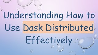 Understanding How to Use Dask Distributed Effectively