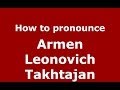 How to pronounce Armen Leonovich Takhtajan (Russian/Russia) - PronounceNames.com