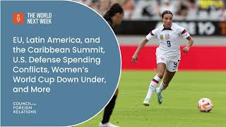 EU, Latin America, and the Caribbean Summit, U.S. Defense Spending, Women’s World Cup, and More