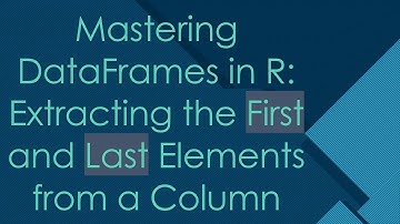 Mastering DataFrames in R: Extracting the First and Last Elements from a Column