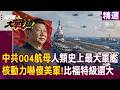 【精選】人類史上最大軍艦「解放軍004航母」比美軍福特級還大？！核動力＋4電磁彈射「嚇傻美軍」2027能正式服役？！｜#環球大戰線 #寰宇新聞 @Global-vision-talk