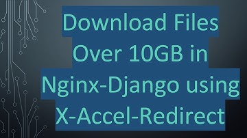 Download Files Over 10GB in Nginx-Django using X-Accel-Redirect