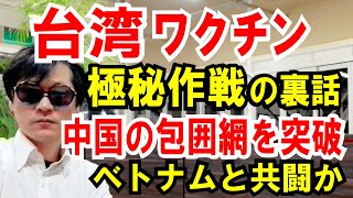 【台湾ワクチン考察】極秘作戦の裏話「中国包囲網」を突破！ベトナムと共闘か。