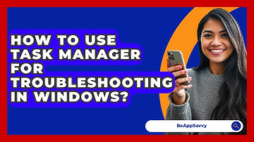 How To Use Task Manager For Troubleshooting In Windows? - Be App Savvy