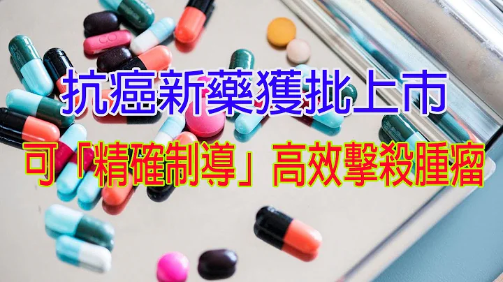 抗癌新药获批上市，可「精确制导」高效击杀肿瘤  l| 新闻今日 - 天天要闻
