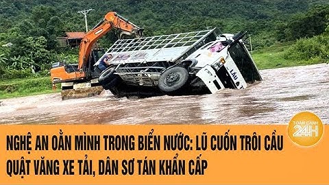 Nghệ An oằn mình trong biển nước: Lũ dâng cuốn trôi cầu, quật văng xe tải, dân sơ tán khẩn cấp