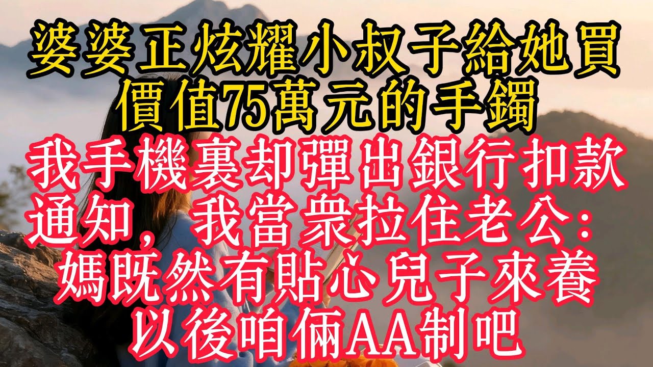 婆婆正炫耀小叔子給她買價值75萬元的手鐲，我手機裡卻彈出銀行扣款通知，我當眾拉住老公：媽既然有貼心兒子來養，以後咱倆AA制吧
